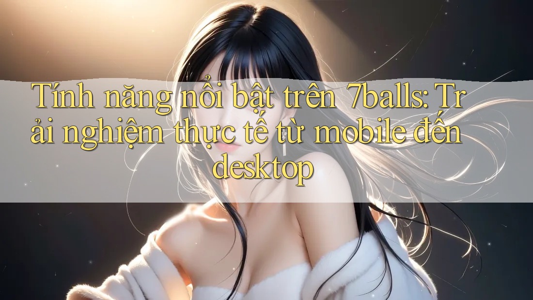 Tính năng nổi bật trên 7balls: Trải nghiệm thực tế từ mobile đến desktop Tính năng nổi bật trên 7balls: Trải nghiệm thực tế từ mobile đến desktop