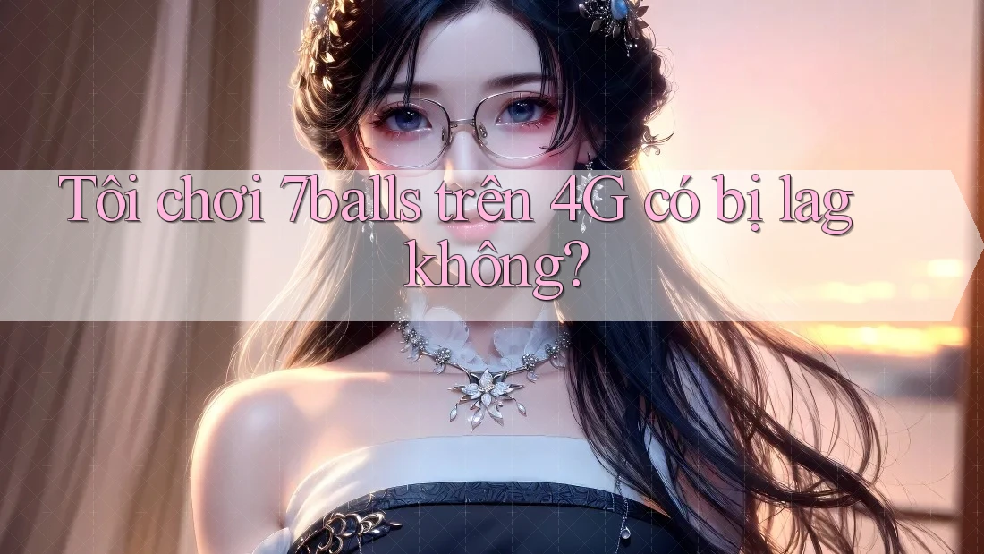 Tôi chơi 7balls trên 4G có bị lag không? Tôi chơi 7balls trên 4G có bị lag không?