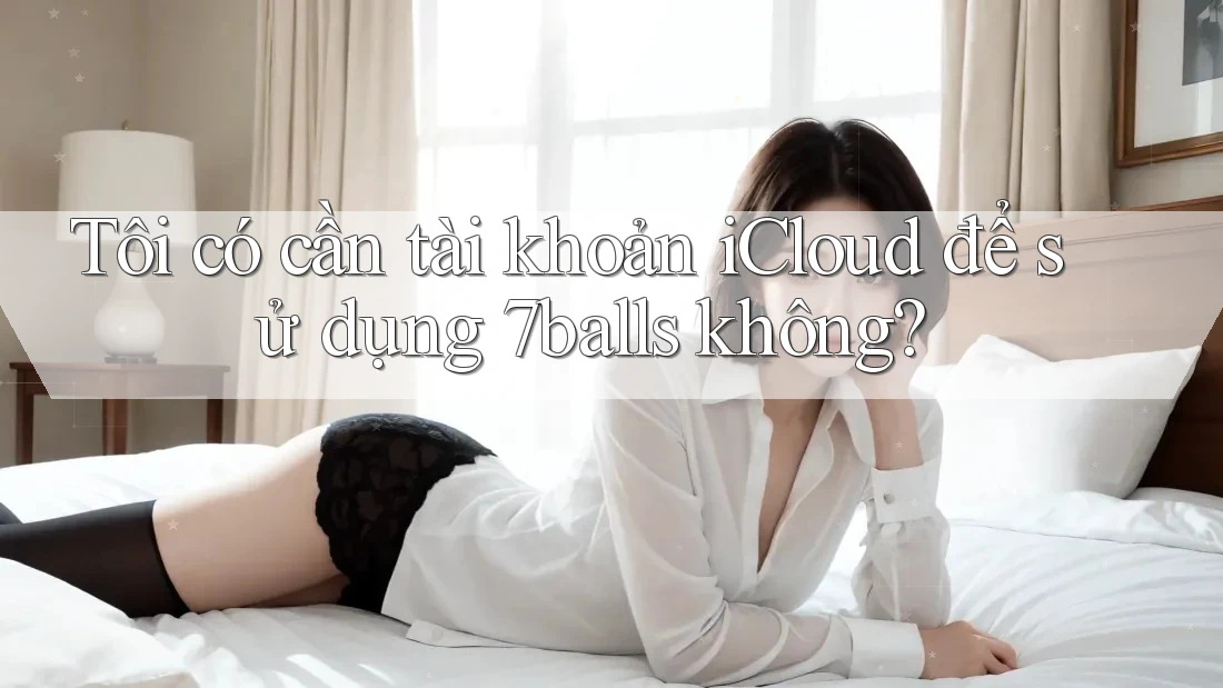 Tôi có cần tài khoản iCloud để sử dụng 7balls không?