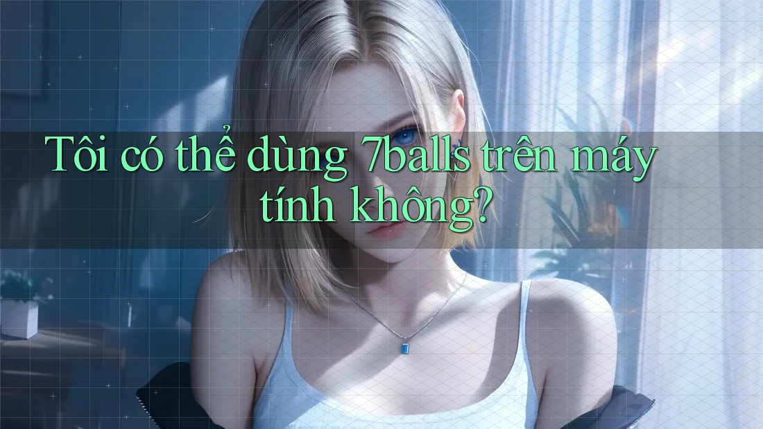 Tôi có thể dùng 7balls trên máy tính không? Tôi có thể dùng 7balls trên máy tính không?