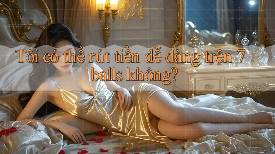 Tôi có thể rút tiền dễ dàng trên 7balls không?