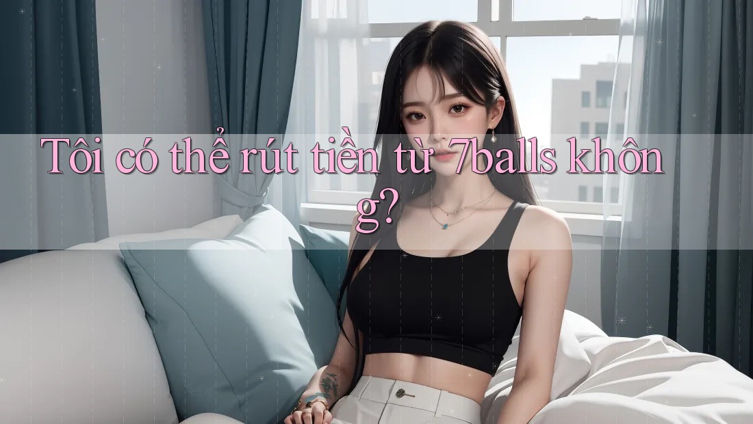 Tôi có thể rút tiền từ 7balls không? Tôi có thể rút tiền từ 7balls không?