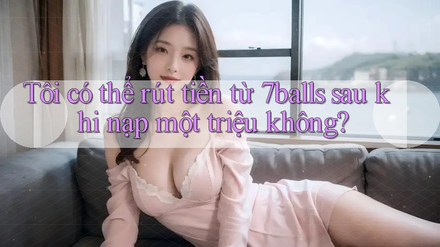 Tôi có thể rút tiền từ 7balls sau khi nạp một triệu không?