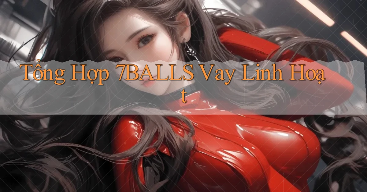 tổng hợp 7balls vay linh hoạt