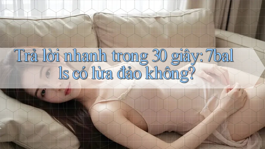 Trả lời nhanh trong 30 giây: 7balls có lừa đảo không? Trả lời nhanh trong 30 giây: 7balls có lừa đảo không?