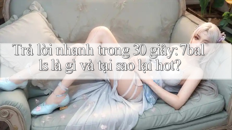 Trả lời nhanh trong 30 giây: 7balls là gì và tại sao lại hot? Trả lời nhanh trong 30 giây: 7balls là gì và tại sao lại hot?