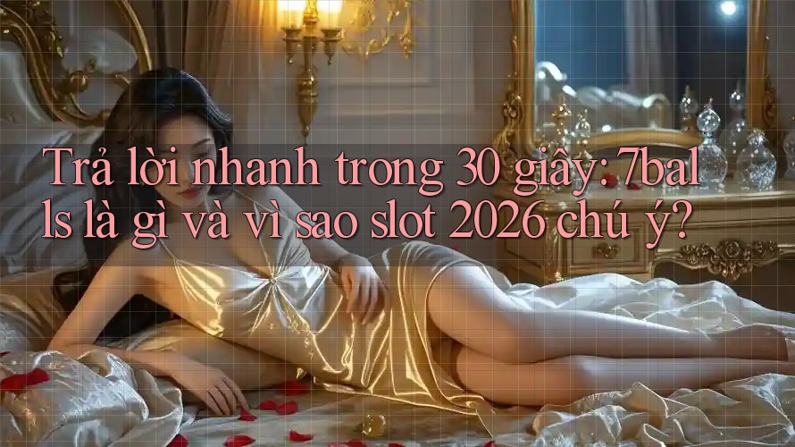 Trả lời nhanh trong 30 giây: 7balls là gì và vì sao slot 2026 chú ý?