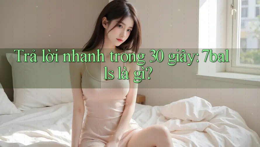 Trả lời nhanh trong 30 giây: 7balls là gì?