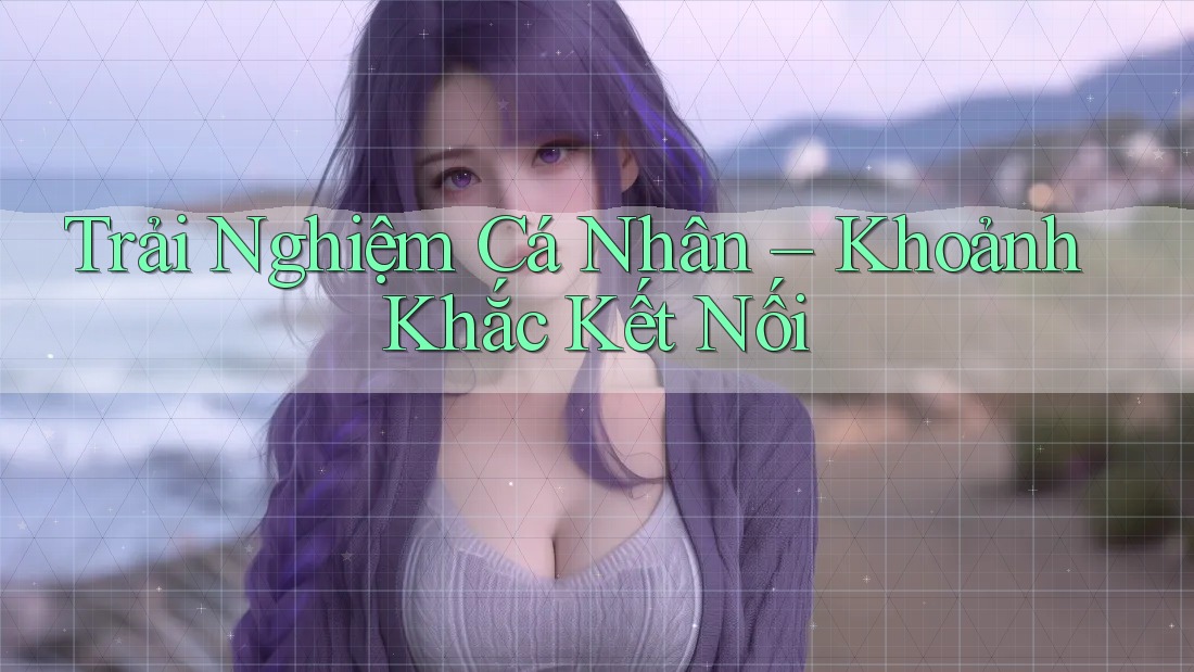 Trải Nghiệm Cá Nhân – Khoảnh Khắc Kết Nối Trải Nghiệm Cá Nhân – Khoảnh Khắc Kết Nối