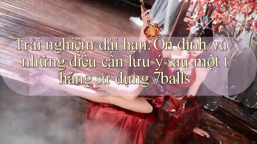 Trải nghiệm dài hạn: Ổn định và những điều cần lưu ý sau một tháng sử dụng 7balls