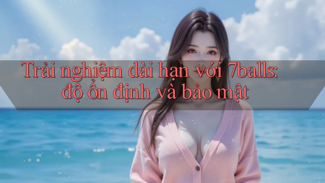 Trải nghiệm dài hạn với 7balls: độ ổn định và bảo mật Trải nghiệm dài hạn với 7balls: độ ổn định và bảo mật