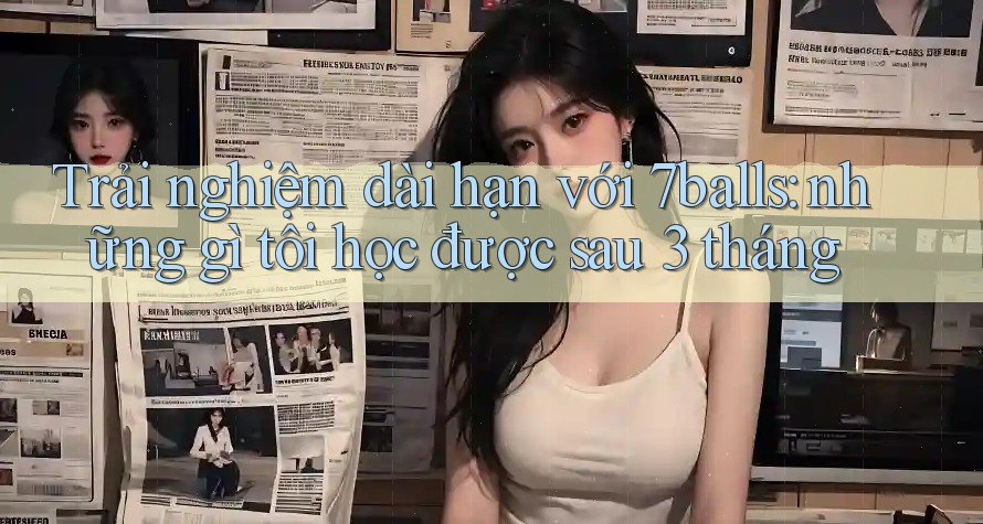 Trải nghiệm dài hạn với 7balls: những gì tôi học được sau 3 tháng