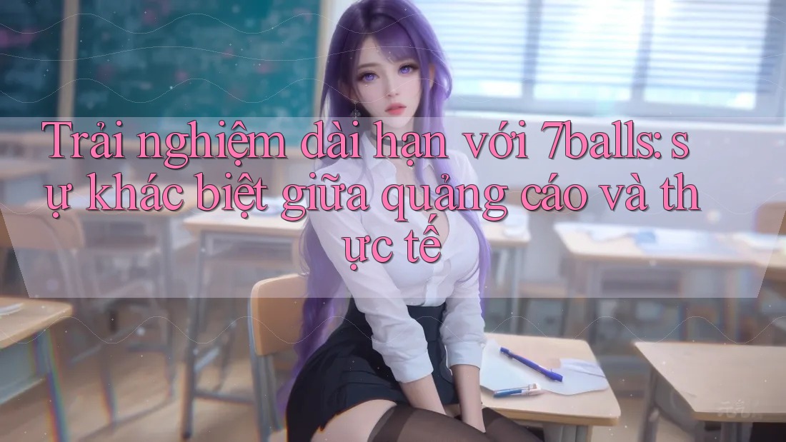Trải nghiệm dài hạn với 7balls: sự khác biệt giữa quảng cáo và thực tế Trải nghiệm dài hạn với 7balls: sự khác biệt giữa quảng cáo và thực tế