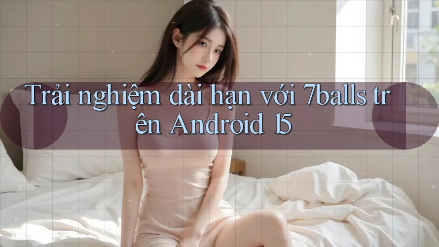 Trải nghiệm dài hạn với 7balls trên Android 15 Trải nghiệm dài hạn với 7balls trên Android 15