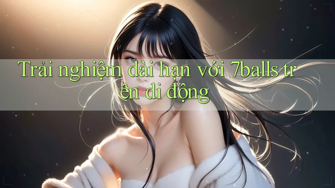 Trải nghiệm dài hạn với 7balls trên di động