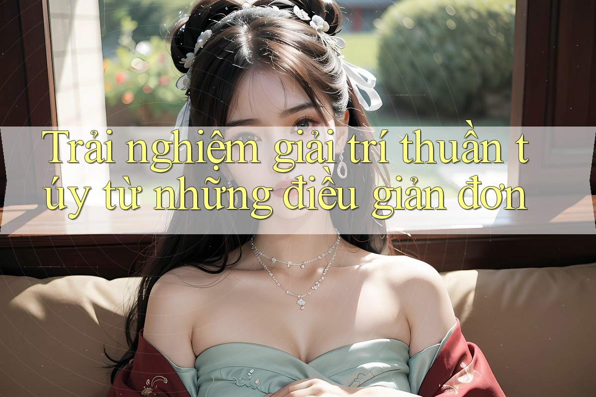 Trải nghiệm giải trí thuần túy từ những điều giản đơn Trải nghiệm giải trí thuần túy từ những điều giản đơn