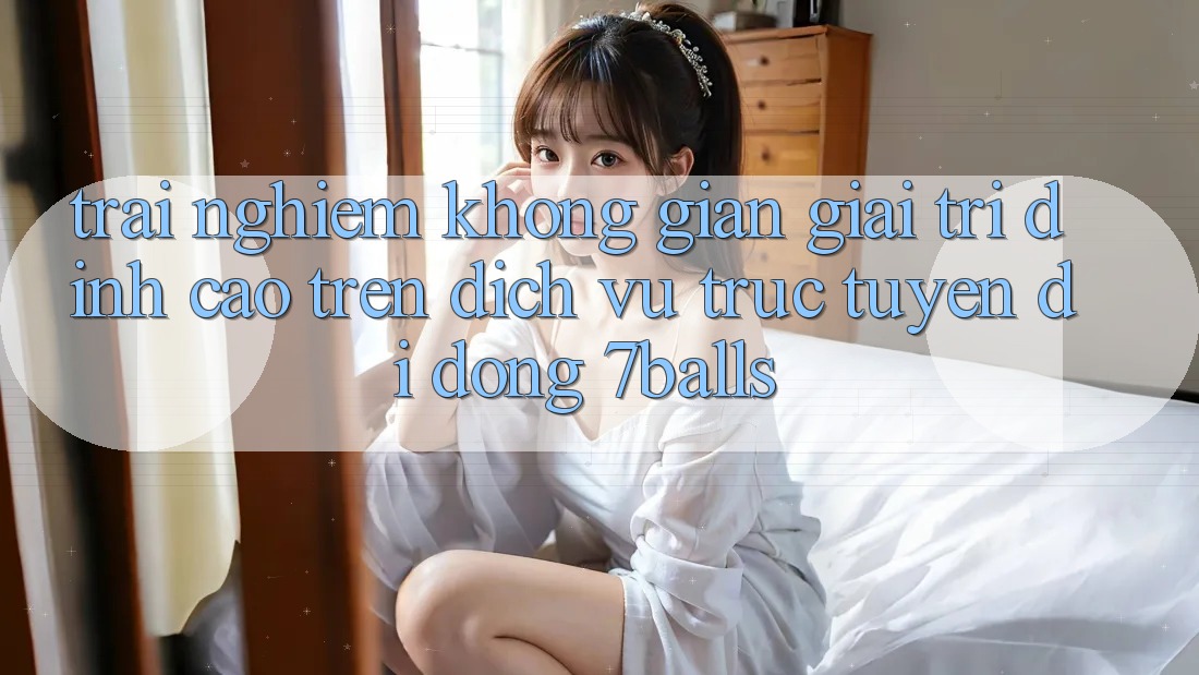 Trải nghiệm Không Gian Giải Trí Đỉnh Cao Trên Dịch vụ trực tuyến di động 7balls Trải nghiệm Không Gian Giải Trí Đỉnh Cao Trên Dịch vụ trực tuyến di động 7balls
