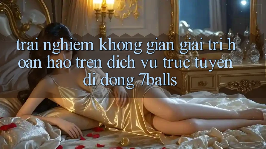 Trải nghiệm Không Gian Giải Trí Hoàn hảo Trên Dịch vụ trực tuyến di động 7balls Trải nghiệm Không Gian Giải Trí Hoàn hảo Trên Dịch vụ trực tuyến di động 7balls