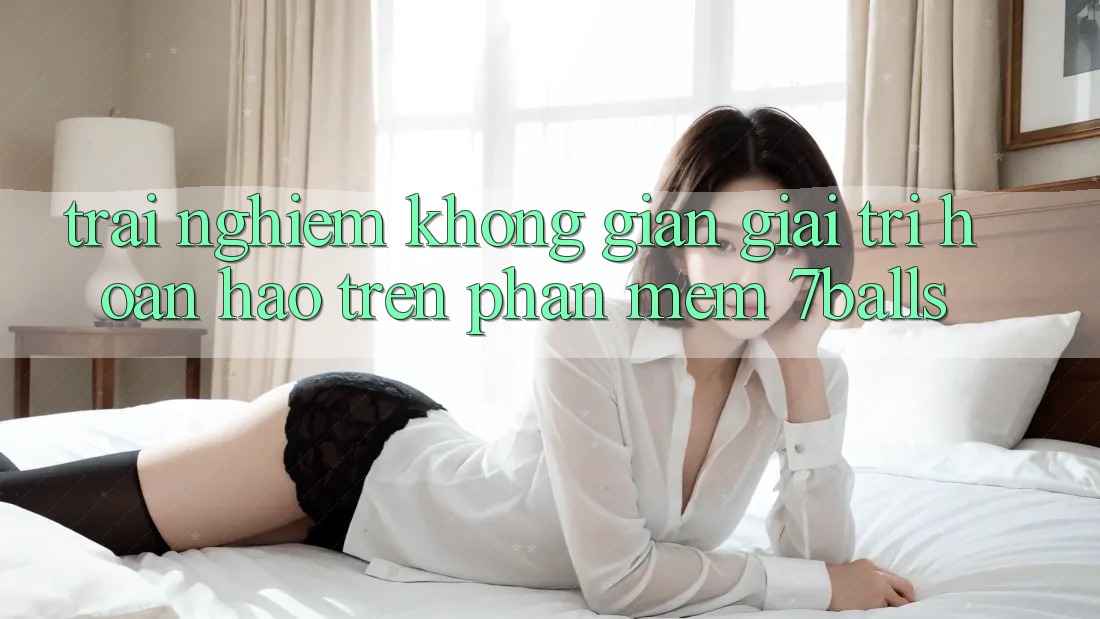 Trải nghiệm Không Gian Giải Trí Hoàn hảo Trên Phần mềm 7balls