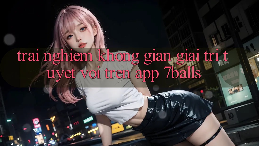 Trải nghiệm Không Gian Giải Trí Tuyệt vời Trên App 7balls