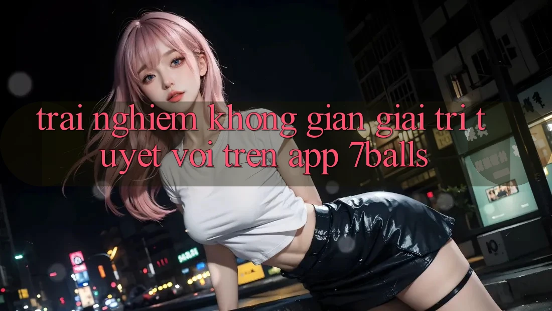 Trải nghiệm Không Gian Giải Trí Tuyệt vời Trên App 7balls