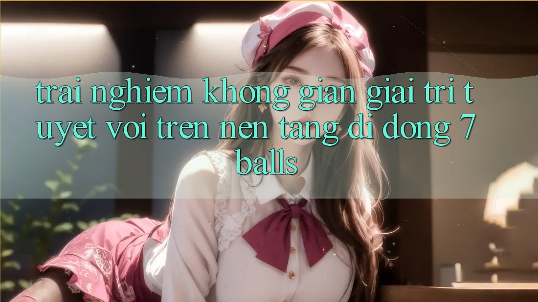 Trải nghiệm Không Gian Giải Trí Tuyệt vời Trên Nền tảng di động 7balls