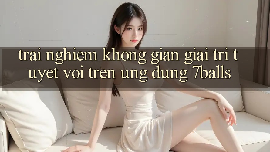 Trải nghiệm Không Gian Giải Trí Tuyệt vời Trên Ứng dụng 7balls