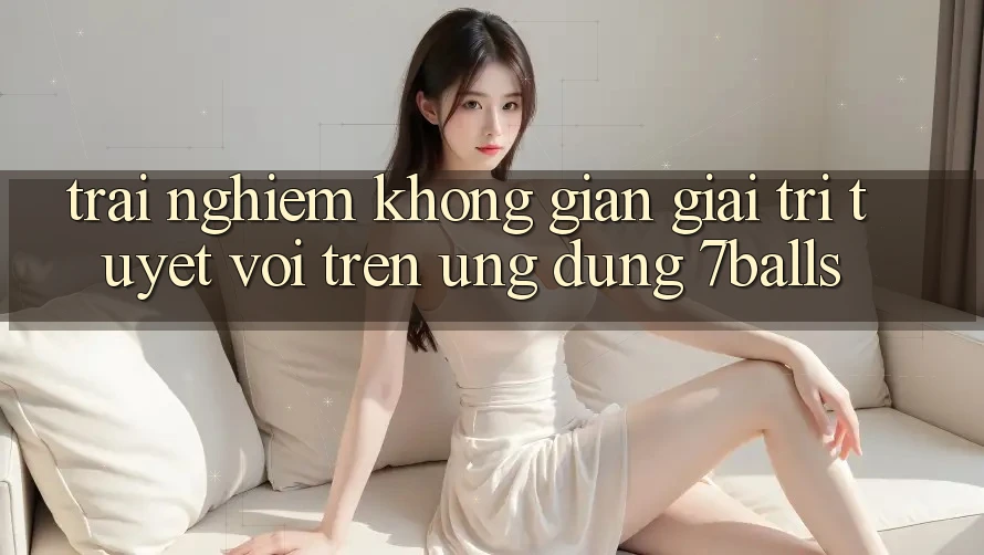 Trải nghiệm Không Gian Giải Trí Tuyệt vời Trên Ứng dụng 7balls