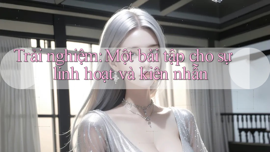 Trải nghiệm: Một bài tập cho sự linh hoạt và kiên nhẫn Trải nghiệm: Một bài tập cho sự linh hoạt và kiên nhẫn