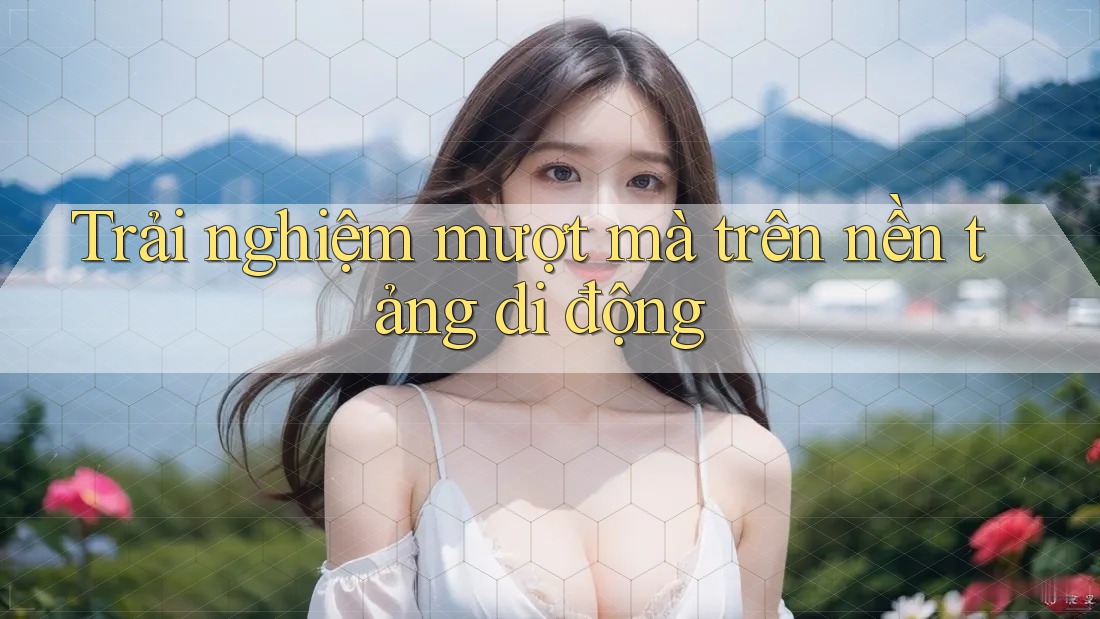 Trải nghiệm mượt mà trên nền tảng di động