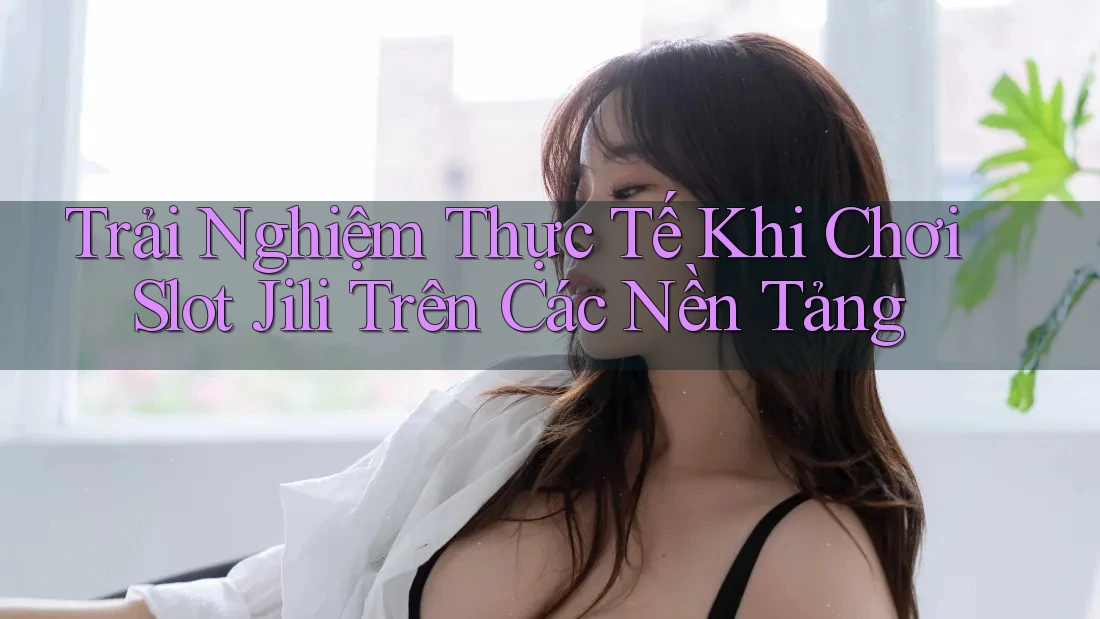 Trải Nghiệm Thực Tế Khi Chơi Slot Jili Trên Các Nền Tảng Trải Nghiệm Thực Tế Khi Chơi Slot Jili Trên Các Nền Tảng