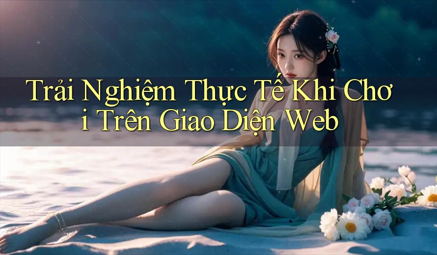 Trải Nghiệm Thực Tế Khi Chơi Trên Giao Diện Web