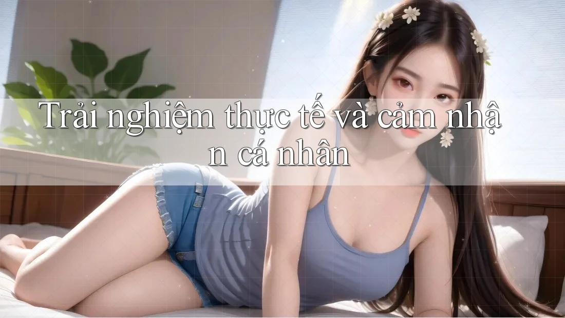Trải nghiệm thực tế và cảm nhận cá nhân Trải nghiệm thực tế và cảm nhận cá nhân