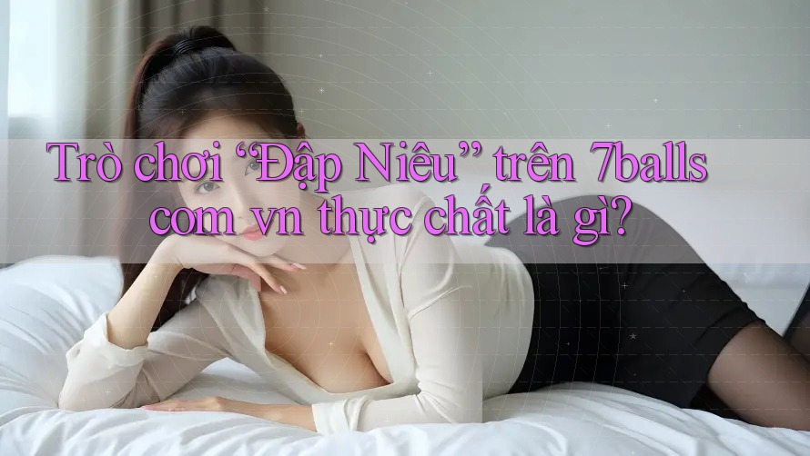 Trò chơi “Đập Niêu” trên 7balls com vn thực chất là gì?
