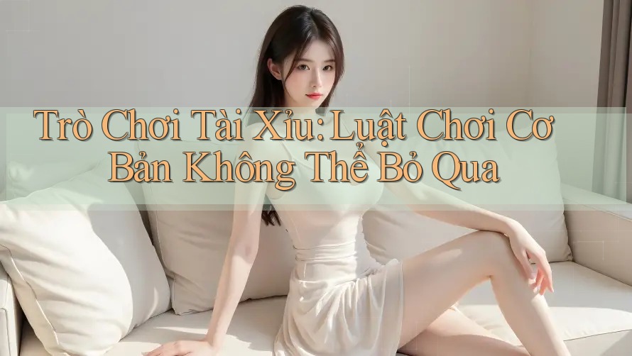 Trò Chơi Tài Xỉu: Luật Chơi Cơ Bản Không Thể Bỏ Qua