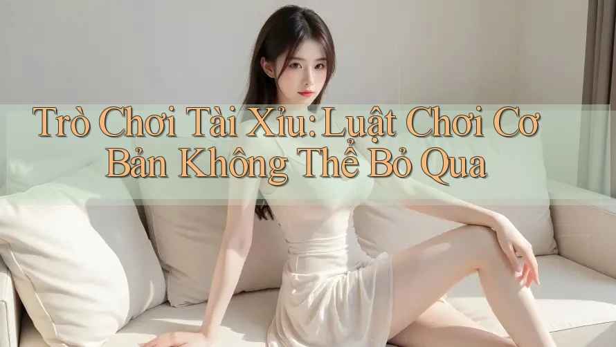 Trò Chơi Tài Xỉu: Luật Chơi Cơ Bản Không Thể Bỏ Qua