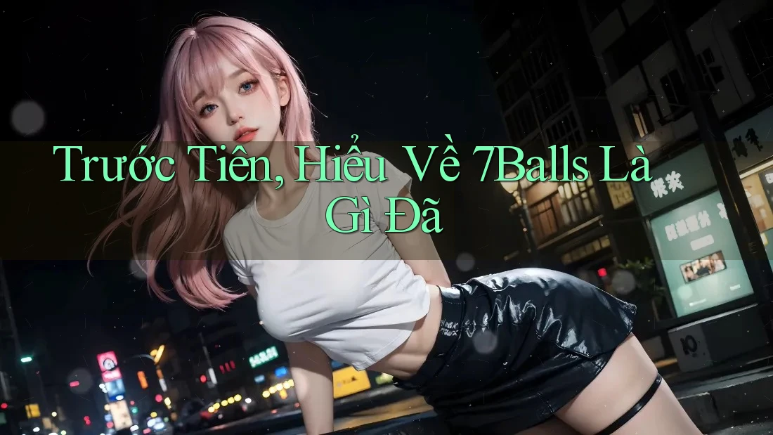 Trước Tiên, Hiểu Về 7Balls Là Gì Đã Trước Tiên, Hiểu Về 7Balls Là Gì Đã