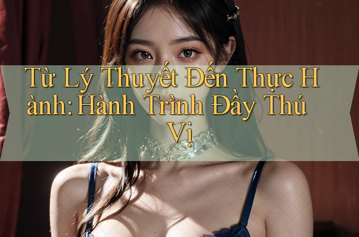 Từ Lý Thuyết Đến Thực Hành: Hành Trình Đầy Thú Vị