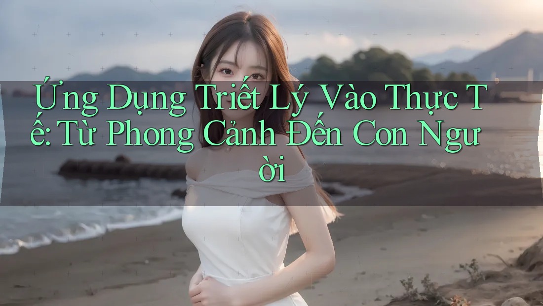 Ứng Dụng Triết Lý Vào Thực Tế: Từ Phong Cảnh Đến Con Người
