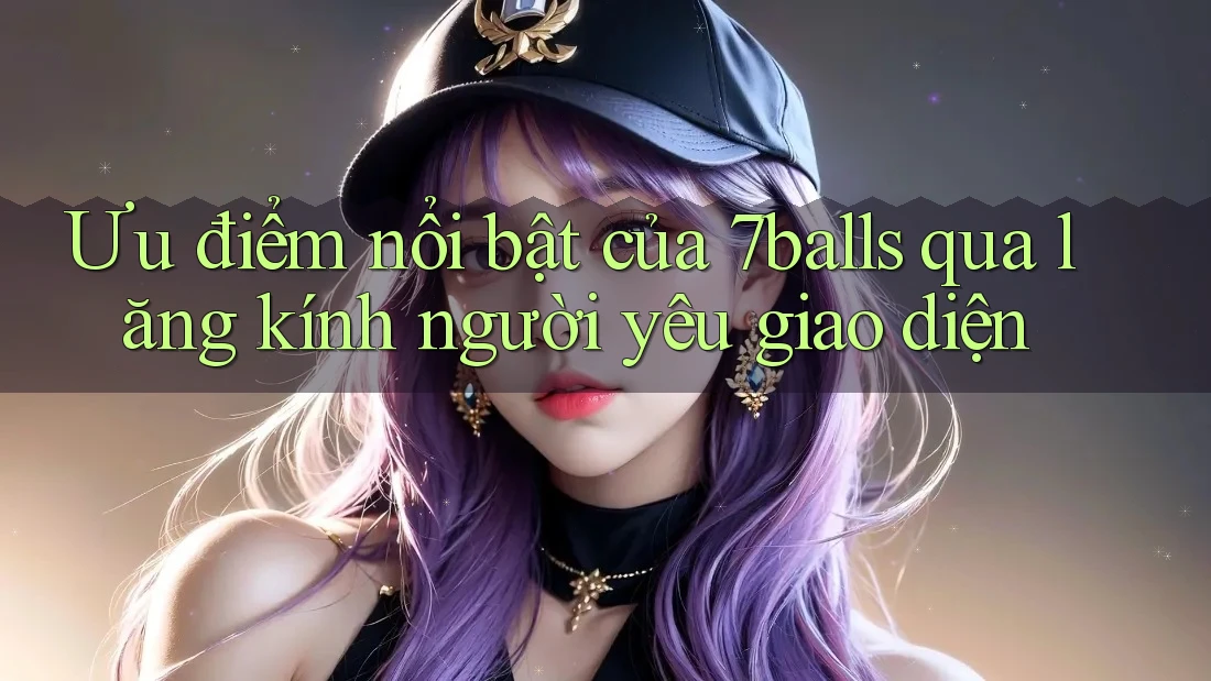 Ưu điểm nổi bật của 7balls qua lăng kính người yêu giao diện