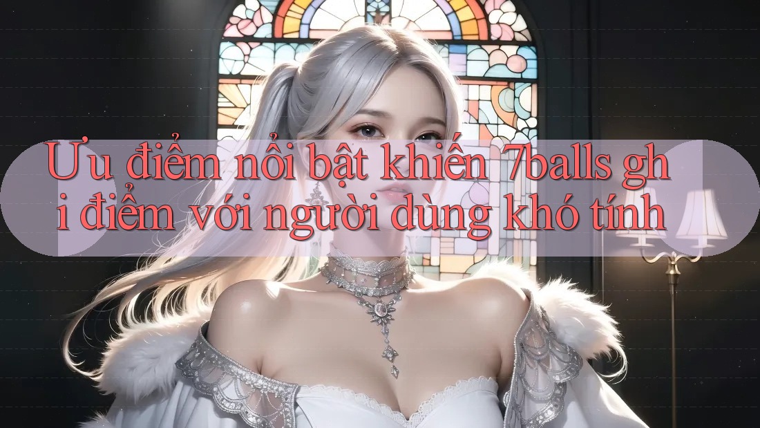 Ưu điểm nổi bật khiến 7balls ghi điểm với người dùng khó tính Ưu điểm nổi bật khiến 7balls ghi điểm với người dùng khó tính