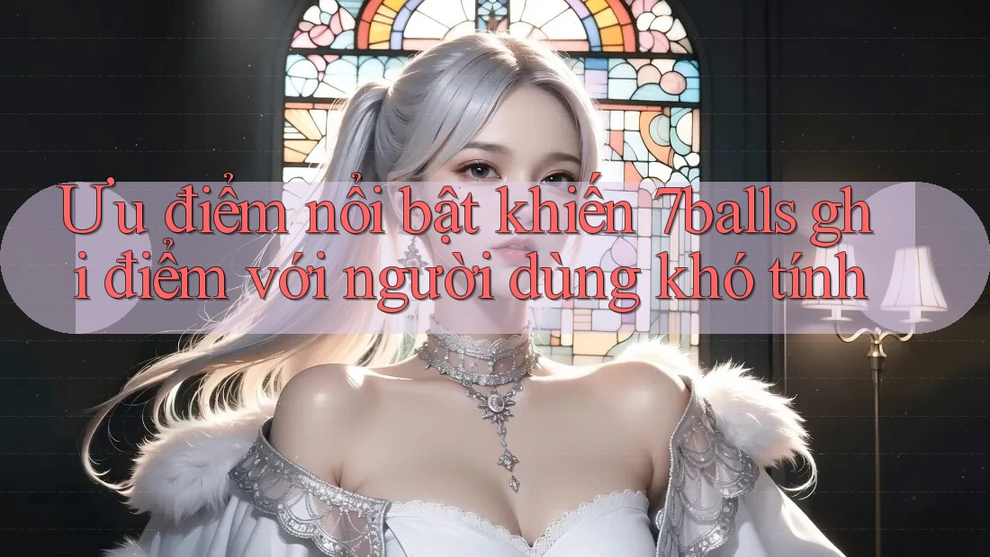 Ưu điểm nổi bật khiến 7balls ghi điểm với người dùng khó tính