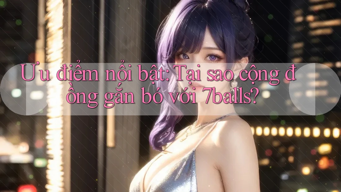 Ưu điểm nổi bật: Tại sao cộng đồng gắn bó với 7balls?