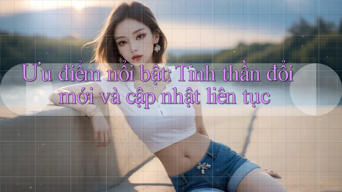 Ưu điểm nổi bật: Tinh thần đổi mới và cập nhật liên tục Ưu điểm nổi bật: Tinh thần đổi mới và cập nhật liên tục