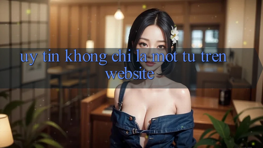 “Uy tín” không chỉ là một từ trên website “Uy tín” không chỉ là một từ trên website