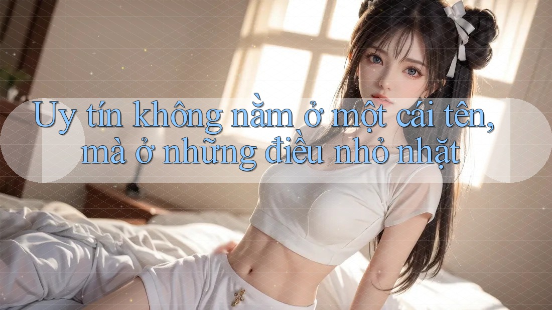 Uy tín không nằm ở một cái tên, mà ở những điều nhỏ nhặt