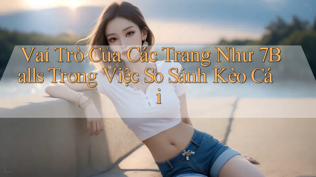 Vai Trò Của Các Trang Như 7Balls Trong Việc So Sánh Kèo Cái