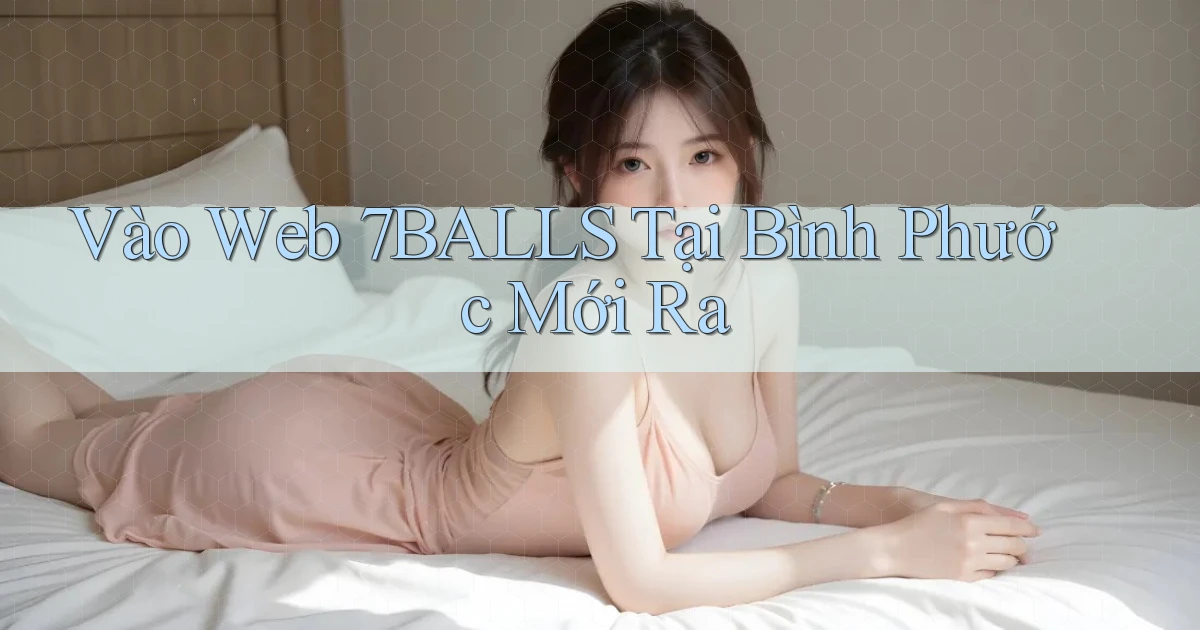 vào web 7balls tại Bình Phước mới ra