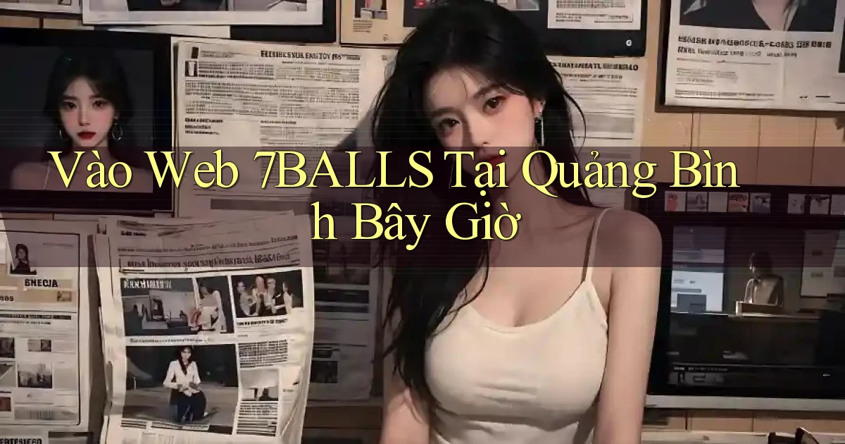vào web 7balls tại Quảng Bình bây giờ