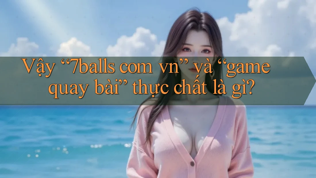 Vậy “7balls com vn” và “game quay bài” thực chất là gì? Vậy “7balls com vn” và “game quay bài” thực chất là gì?